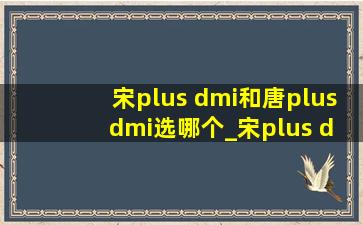 宋plus dmi和唐plus dmi选哪个_宋plus dmi和唐plus dmi比较